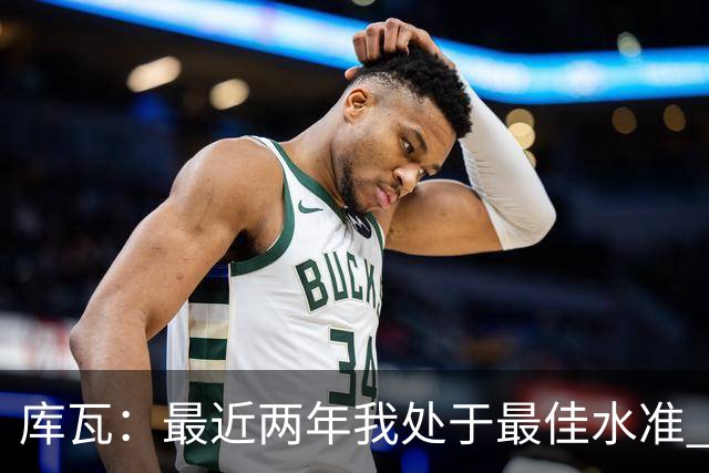 库瓦：最近两年我处于最佳水准 可以说我们是赢家